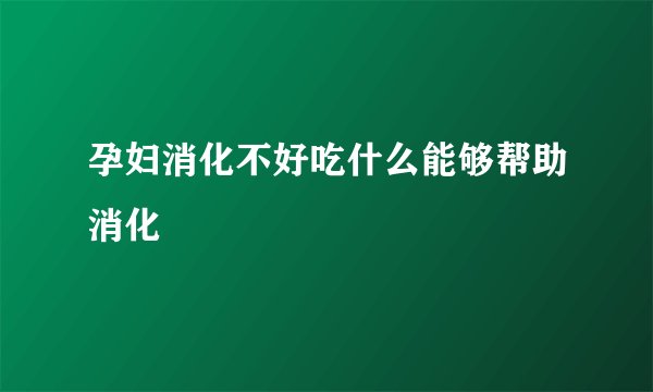 孕妇消化不好吃什么能够帮助消化