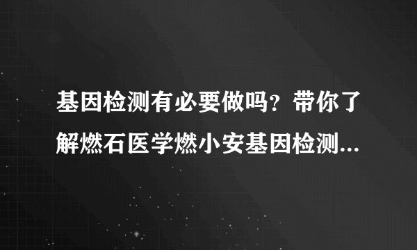 基因检测有必要做吗？带你了解燃石医学燃小安基因检测的必要性