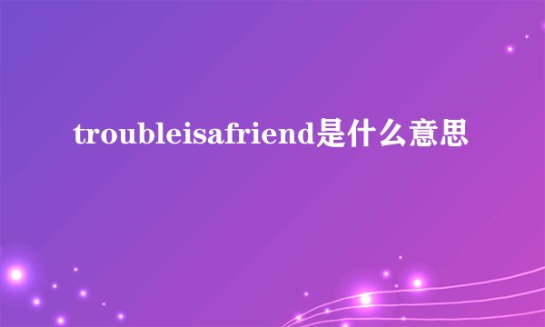troubleisafriend是什么意思