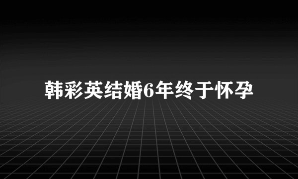 韩彩英结婚6年终于怀孕