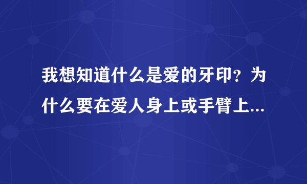 我想知道什么是爱的牙印？为什么要在爱人身上或手臂上留下自己的牙印？这个有什么来历吗？还是仅仅希望爱