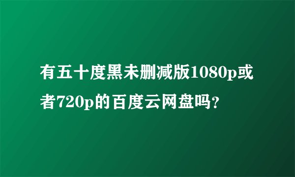 有五十度黑未删减版1080p或者720p的百度云网盘吗?