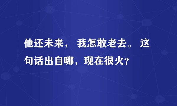 他还未来， 我怎敢老去。 这句话出自哪，现在很火？