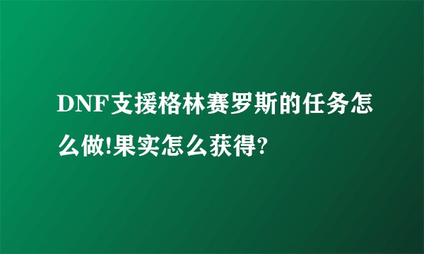 DNF支援格林赛罗斯的任务怎么做!果实怎么获得?