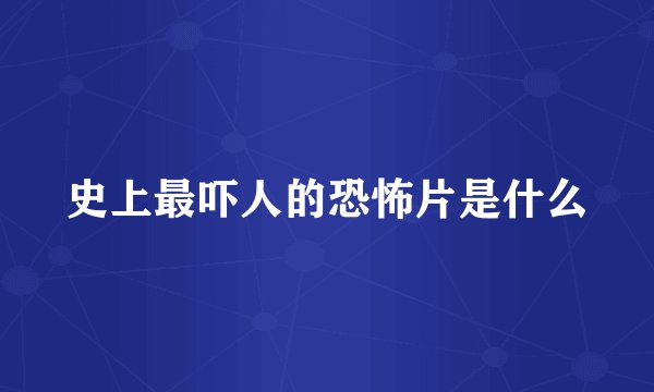 史上最吓人的恐怖片是什么