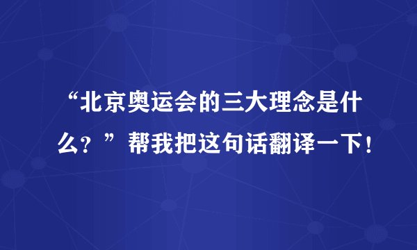 “北京奥运会的三大理念是什么？”帮我把这句话翻译一下！