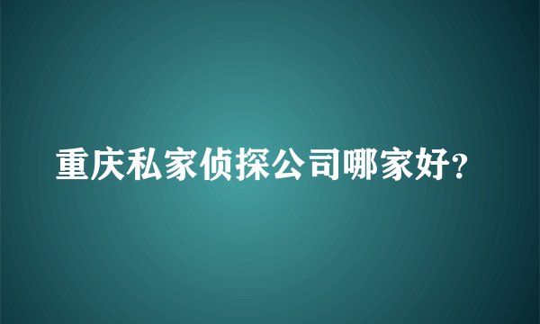 重庆私家侦探公司哪家好？
