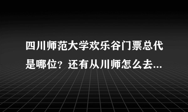 四川师范大学欢乐谷门票总代是哪位？还有从川师怎么去欢乐谷？