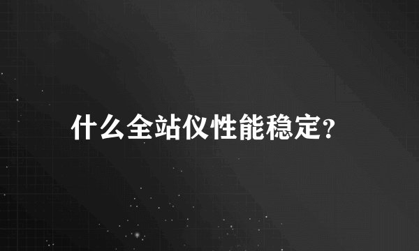 什么全站仪性能稳定？
