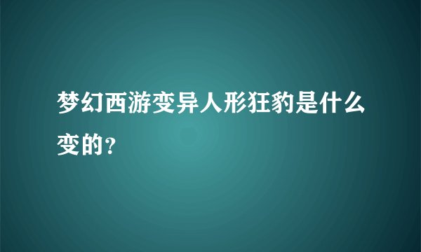 梦幻西游变异人形狂豹是什么变的？