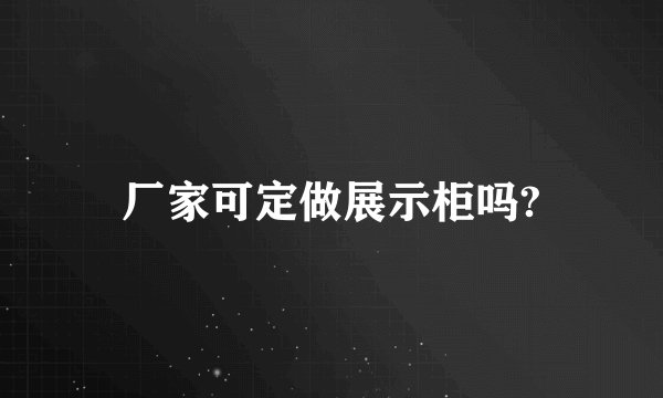 厂家可定做展示柜吗?