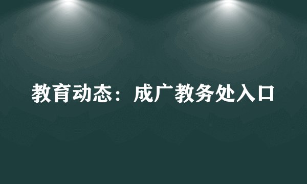 教育动态：成广教务处入口