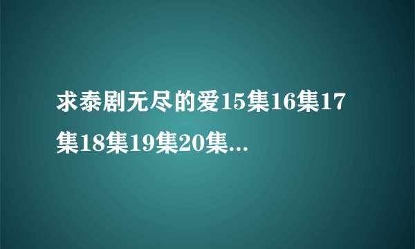 求泰剧无尽的爱15集16集17集18集19集20集中字高清视频