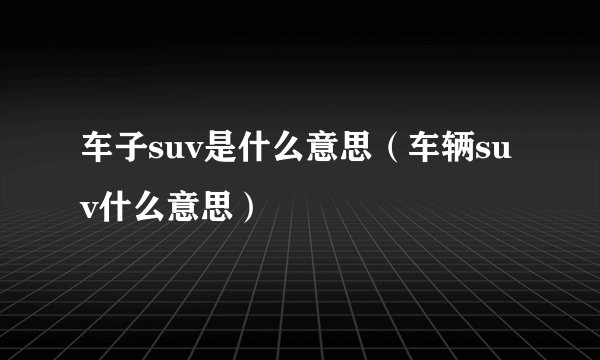 车子suv是什么意思（车辆suv什么意思）