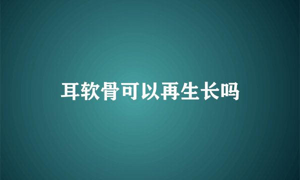 耳软骨可以再生长吗