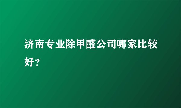 济南专业除甲醛公司哪家比较好？