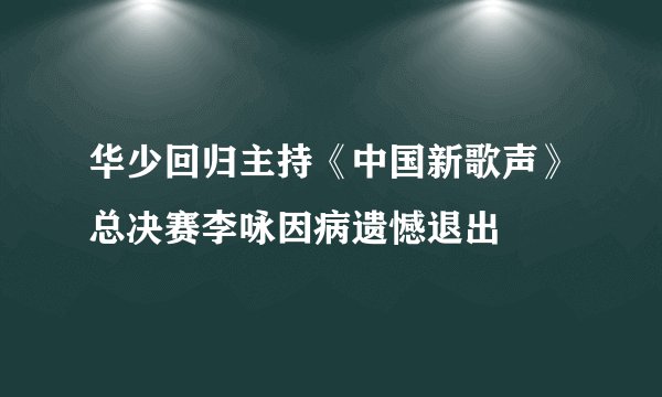 华少回归主持《中国新歌声》总决赛李咏因病遗憾退出