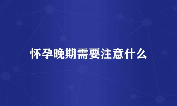 怀孕晚期需要注意什么