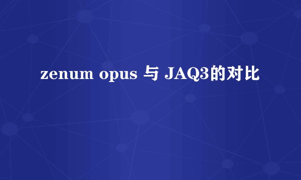 zenum opus 与 JAQ3的对比