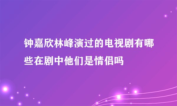 钟嘉欣林峰演过的电视剧有哪些在剧中他们是情侣吗