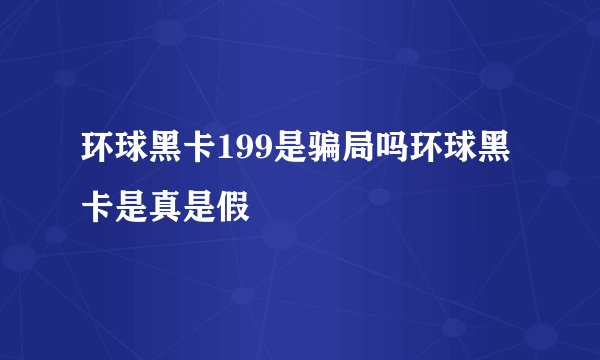 环球黑卡199是骗局吗环球黑卡是真是假