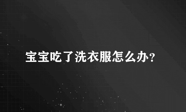 宝宝吃了洗衣服怎么办？