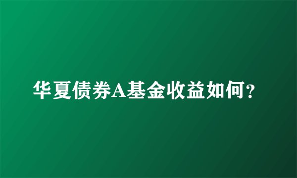华夏债券A基金收益如何？