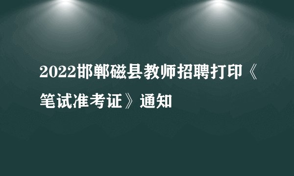 2022邯郸磁县教师招聘打印《笔试准考证》通知