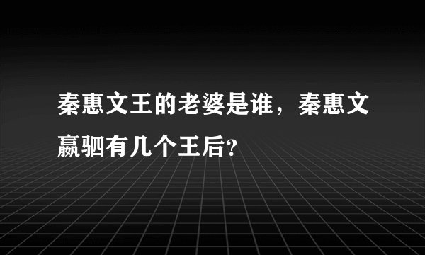 秦惠文王的老婆是谁，秦惠文嬴驷有几个王后？