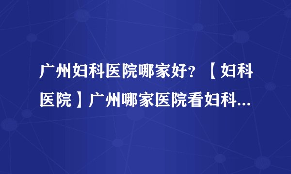 广州妇科医院哪家好？【妇科医院】广州哪家医院看妇科比较好？