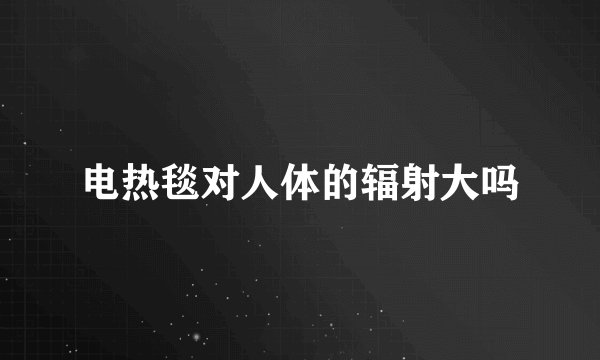 电热毯对人体的辐射大吗