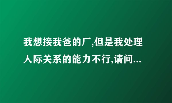我想接我爸的厂,但是我处理人际关系的能力不行,请问大家单纯这方面不行,能胜任吗