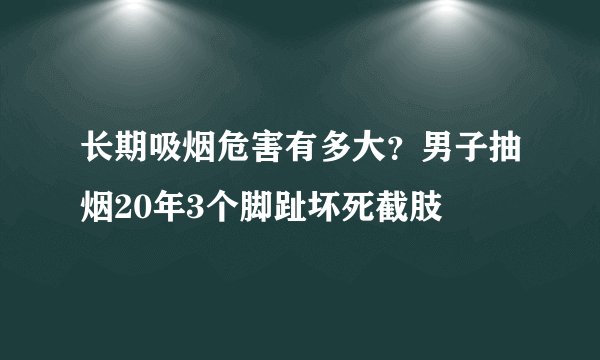 长期吸烟危害有多大？男子抽烟20年3个脚趾坏死截肢