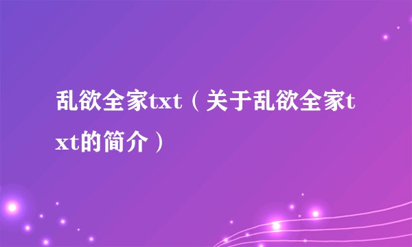 乱欲全家txt（关于乱欲全家txt的简介）