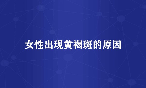 女性出现黄褐斑的原因