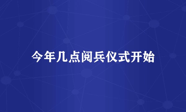 今年几点阅兵仪式开始