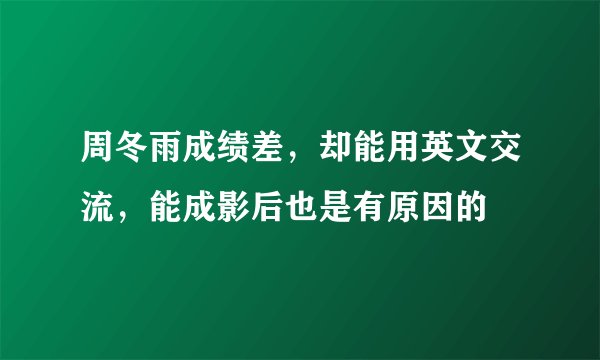 周冬雨成绩差,却能用英文交流,能成影后也是有原因的