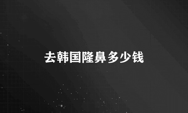 去韩国隆鼻多少钱