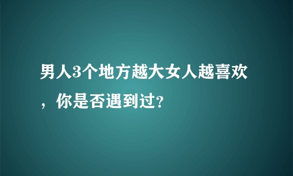男人3个地方越大女人越喜欢，你是否遇到过？