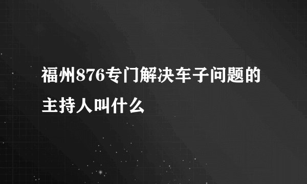 福州876专门解决车子问题的主持人叫什么