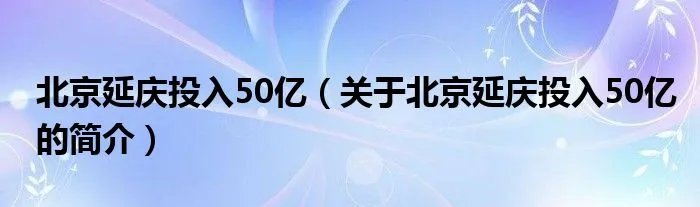 北京延庆投入50亿（关于北京延庆投入50亿的简介）