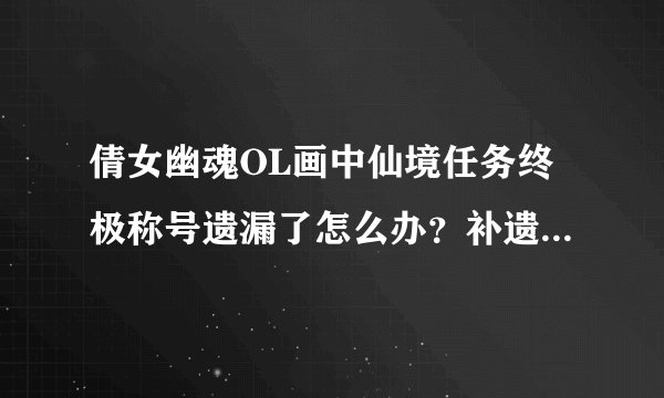 倩女幽魂OL画中仙境任务终极称号遗漏了怎么办？补遗可以的不？