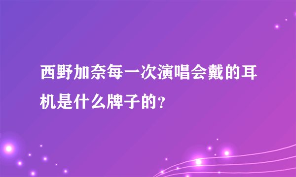 西野加奈每一次演唱会戴的耳机是什么牌子的？
