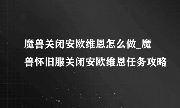 魔兽关闭安欧维恩怎么做_魔兽怀旧服关闭安欧维恩任务攻略