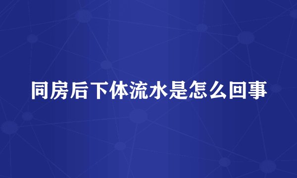 同房后下体流水是怎么回事