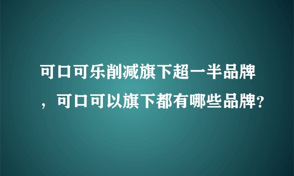可口可乐削减旗下超一半品牌，可口可以旗下都有哪些品牌？