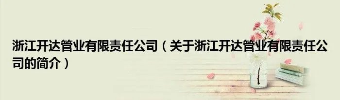 浙江开达管业有限责任公司（关于浙江开达管业有限责任公司的简介）
