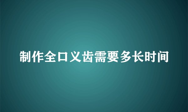 制作全口义齿需要多长时间