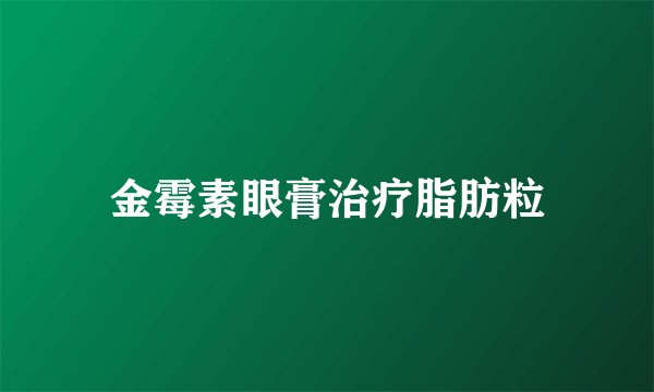 金霉素眼膏治疗脂肪粒