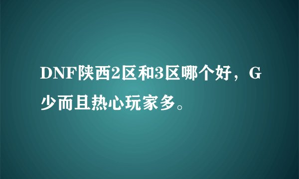 DNF陕西2区和3区哪个好，G少而且热心玩家多。